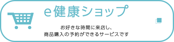 e健康ショップ　お好きな時間に来店し、商品購入の予約ができるサービスです